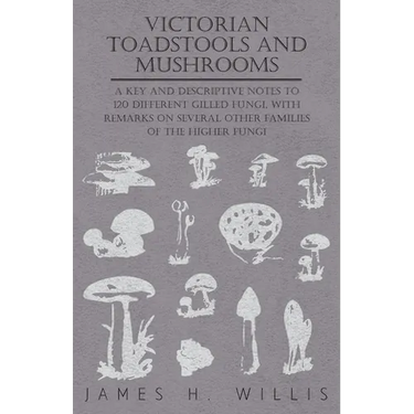 Victorian Toadstools and Mushrooms: A Key and Descriptive Notes to 120 Different Gilled Fungi (Family Agaricaceae), with Remarks on Several Other Fami