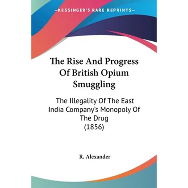 The Rise And Progress Of British Opium Smuggling: The Illegality Of The East India Company's Monopoly Of The Drug (1856)