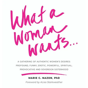 What a Woman Wants...: A Gathering of Authentic Women's Desires: Profound, Funny, Erotic, Powerful, Spiritual, Provocative And Sovereign Sisterhood