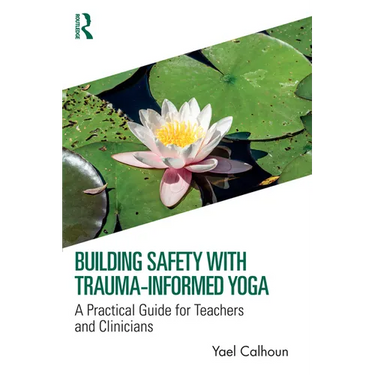 Building Safety with Trauma-Informed Yoga: A Practical Guide for Teachers and Clinicians