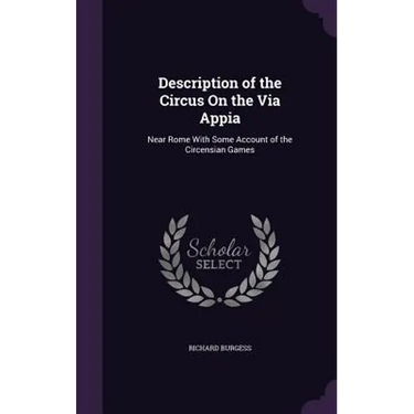Description of the Circus On the Via Appia: Near Rome With Some Account of the Circensian Games