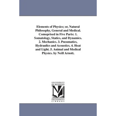 Elements of Physics; or, Natural Philosophy, General and Medical. Comoprised in Five Parts: 1. Somatology, Statics, and Dynamics. 2. Mechanics. 3. Pne