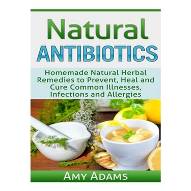 Natural Antibiotics: Homemade Natural Herbal Remedies to Prevent, Heal and Cure Common Illnesses, Infections and Allergies