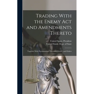 Trading With the Enemy Act and Amendments Thereto: Together With Proclamations, Executive Orders, and Orders