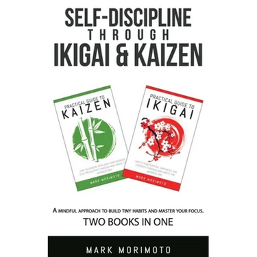 Self-DisciplineThrough Ikigai and Kaizen: A Mindful Approach to Build Tiny Habits and Master Your Focus