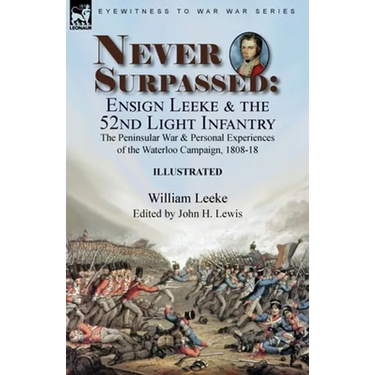 Never Surpassed: Ensign Leeke and the 52nd Light Infantry: the Peninsular War and Personal Experiences of the Waterloo Campaign, 1808-18