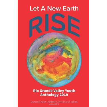 Let A New Earth Rise: Rio Grande Valley Youth Anthology: A McAllen Poet Laureate Anthology Volume II 2019