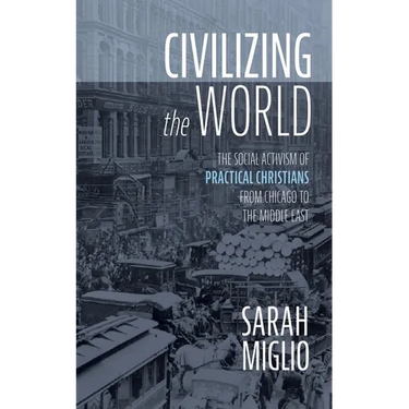 Civilizing the World: The Social Activism of Practical Christians from Chicago to the Middle East