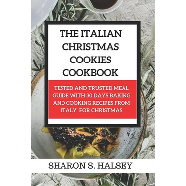 The Italian Christmas Cookies Cookbook: Tested and Trusted Meal Guide with 30 Baking and Cooking Recipes From Italy for Christmas