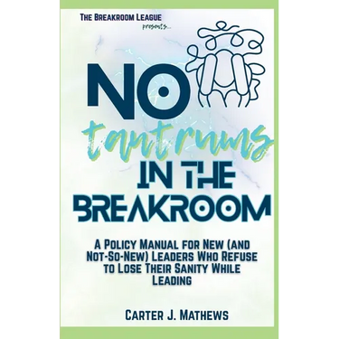 No Tantrums in the Breakroom: A Policy Manual for New (and not so new) Leaders Who Refuse to Lose Their Sanity While Leading