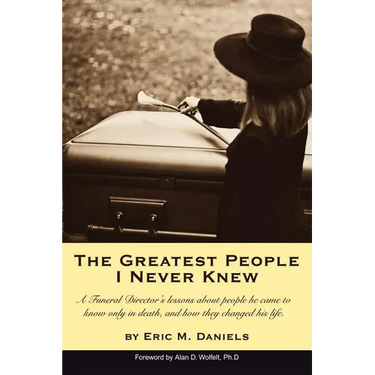 The Greatest People I Never Knew: A Funeral Director's lessons about people he came to know only in death, and how they changed his life