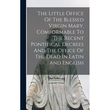 The Little Office Of The Blessed Virgin Mary, Comformable To The Recent Pontifical Decrees And The Office Of The Dead In Latin And English