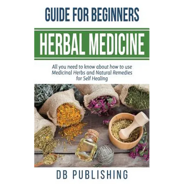 Herbal Medicine Guide For Beginners: All you need to know about how to use Medicinal Herbs and Natural Remedies for Self Healing