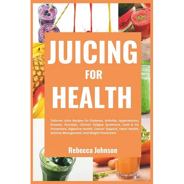 Juicing for Health: Tailored juice recipes for diabetes, arthritis, hypertension, eczema, psoriasis, chronic fatigue syndrome, cold & flu