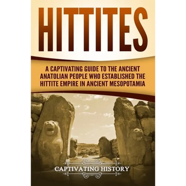 Hittites: A Captivating Guide to the Ancient Anatolian People Who Established the Hittite Empire in Ancient Mesopotamia