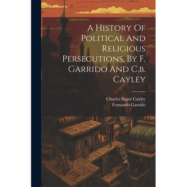 A History Of Political And Religious Persecutions, By F. Garrido And C.b. Cayley