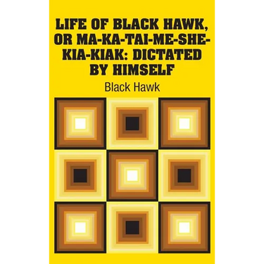 Life of Black Hawk, or Ma-ka-tai-me-she-kia-kiak: Dictated by Himself