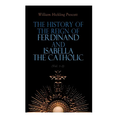 The History of the Reign of Ferdinand and Isabella the Catholic (Vol. 1-3): Complete Edition