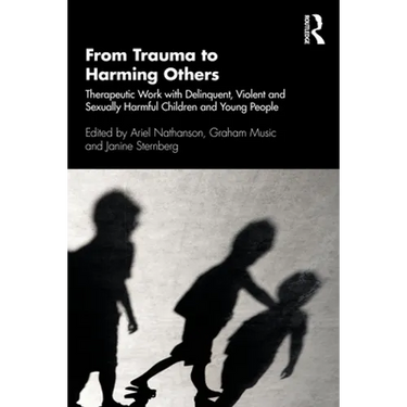 From Trauma to Harming Others: Therapeutic Work with Delinquent, Violent and Sexually Harmful Children and Young People