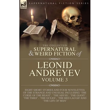 The Collected Supernatural and Weird Fiction of Leonid Andreyev Volume 3: Eight Short Stories and Four Novelettes of the Strange and Unusual Including