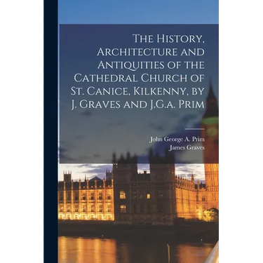 The History, Architecture and Antiquities of the Cathedral Church of St. Canice, Kilkenny, by J. Graves and J.G.a. Prim