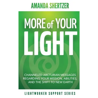More of Your Light: Channeled Arcturian Messages Regarding Your Mission, Abilities, and The Shift to New Earth (Lightworker Support Series)