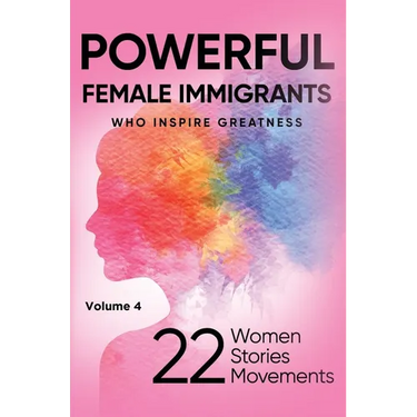 POWERFUL FEMALE IMMIGRANTS Who Inspire Greatness Volume 4: 22 Women 22 Stories 22 Movements