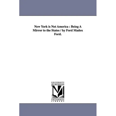 New York is Not America: Being A Mirror to the States / by Ford Madox Ford.