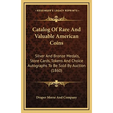 Catalog Of Rare And Valuable American Coins: Silver And Bronze Medals, Store Cards, Tokens And Choice Autographs To Be Sold By Auction (1860)