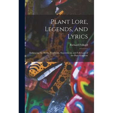 Plant Lore, Legends, and Lyrics: Embracing the Myths, Traditions, Superstitions, and Folk-Lore of the Plant Kingdom