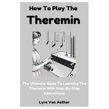 How To Play The Theremin: The Ultimate Guide To Learning The Theremin With Step-By-Step Instructions