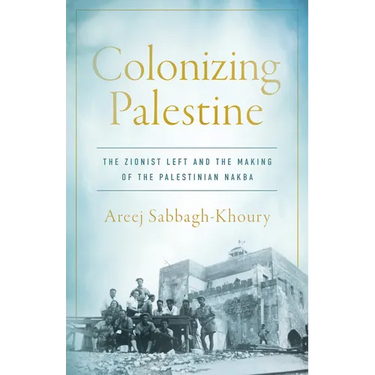 Colonizing Palestine: The Zionist Left and the Making of the Palestinian Nakba