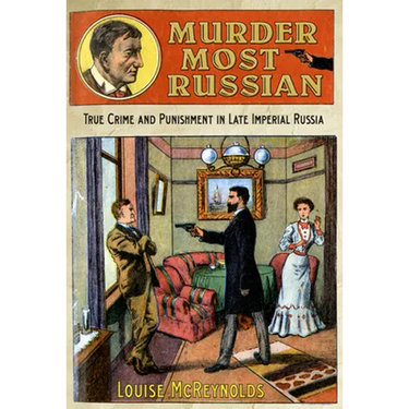 Murder Most Russian: True Crime and Punishment in Late Imperial Russia