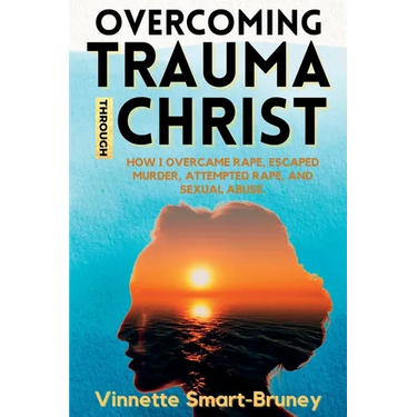 Overcoming Trauma through Christ: How I overcame rape, escaped murder, attempted rape, and sexual abuse.