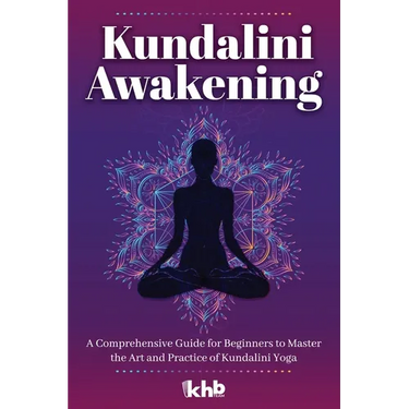 Kundalini Awakening: A Comprehensive Guide for Beginners to Master the Art and Practice of Kundalini Yoga