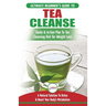 Tea Cleanse: The Ultimate Beginner's Guide & Action Plan To Tea Cleansing Diet for Weight Loss - A Natural Solution To Detox & Boos