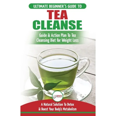 Tea Cleanse: The Ultimate Beginner's Guide & Action Plan To Tea Cleansing Diet for Weight Loss - A Natural Solution To Detox & Boos