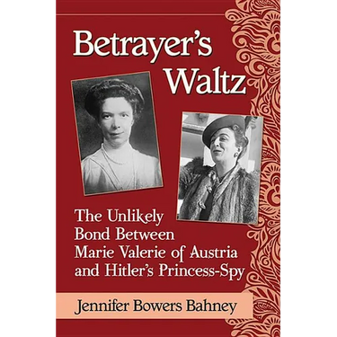 Betrayer's Waltz: The Unlikely Bond Between Marie Valerie of Austria and Hitler's Princess-Spy