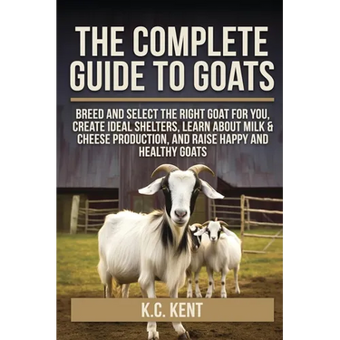 The Complete Guide To Goats: Breed and Select the Right Goat For You, Create Ideal Shelters, Learn about Milk Production, and Raise Happy and Healthy
