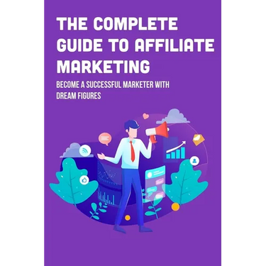 The Complete Guide To Affiliate Marketing: Become A Successful Marketer With Dream Figures: Online Affiliate Marketing Success Tips