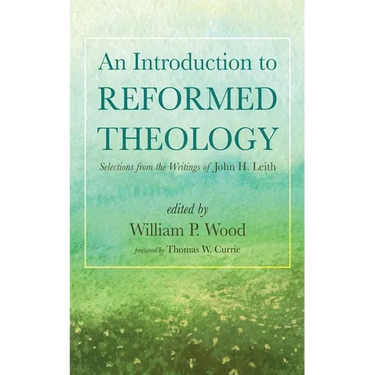 An Introduction to Reformed Theology: Selections from the Writings of John H. Leith