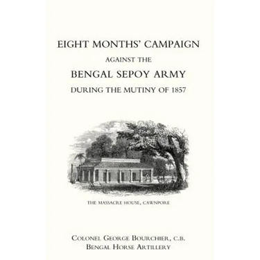 Eight Monthso Campaign Against the Bengal Sepoy Army During the Mutiny of 1857