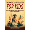 The American Revolution for Kids: A Captivating Guide to the United States War of Independence