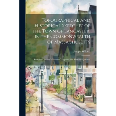 Topographical and Historical Sketches of the Town of Lancaster, in the Commonwealth of Massachusetts: Furnished for the Worcester Magazine and Histori