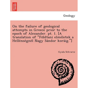 On the failure of geological attempts in Greece prior to the epoch of Alexander. pt. 1. [A translation of Földtani elméletek a Hellé