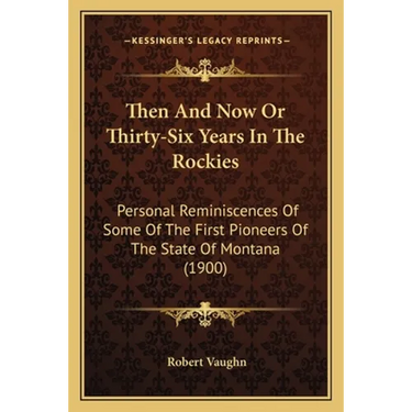 Then And Now Or Thirty-Six Years In The Rockies: Personal Reminiscences Of Some Of The First Pioneers Of The State Of Montana (1900)