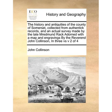 The history and antiquities of the county of Somerset, collected from authentick records, and an actual survey made by the late Mredmund Rack Adorned