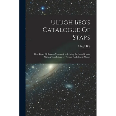 Ulugh Beg's Catalogue Of Stars: Rev. From All Persian Manuscripts Existing In Great Britain, With A Vocabulary Of Persian And Arabic Words