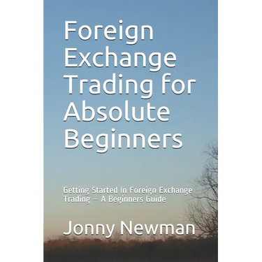 Foreign Exchange Trading for Absolute Beginners: Getting Started In Foreign Exchange Trading - A Beginners Guide