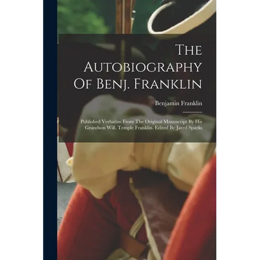 The Autobiography Of Benj. Franklin: Published Verbatim From The Original Manuscript By His Grandson Will. Temple Franklin. Edited By Jared Sparks